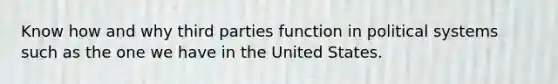 Know how and why third parties function in political systems such as the one we have in the United States.