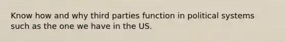 Know how and why third parties function in political systems such as the one we have in the US.