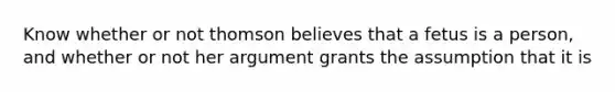 Know whether or not thomson believes that a fetus is a person, and whether or not her argument grants the assumption that it is