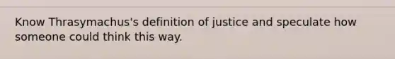 Know Thrasymachus's definition of justice and speculate how someone could think this way.