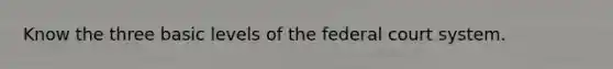 Know the three basic levels of the federal court system.