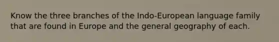 Know the three branches of the Indo-European language family that are found in Europe and the general geography of each.