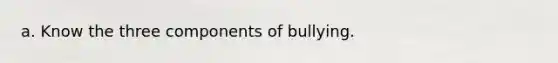 a. Know the three components of bullying.