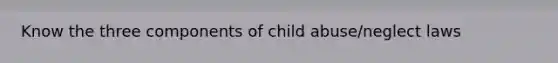 Know the three components of child abuse/neglect laws