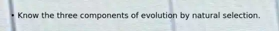 • Know the three components of evolution by natural selection.