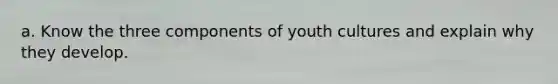 a. Know the three components of youth cultures and explain why they develop.