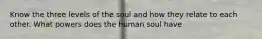 Know the three levels of the soul and how they relate to each other. What powers does the human soul have