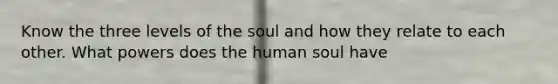 Know the three levels of the soul and how they relate to each other. What powers does the human soul have