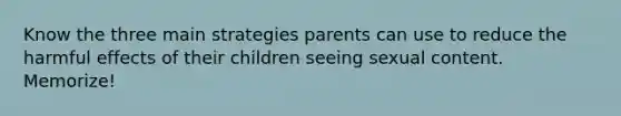 Know the three main strategies parents can use to reduce the harmful effects of their children seeing sexual content. Memorize!