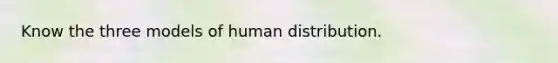 Know the three models of human distribution.