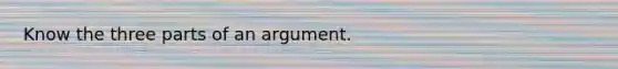 Know the three parts of an argument.