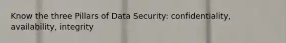 Know the three Pillars of Data Security: confidentiality, availability, integrity