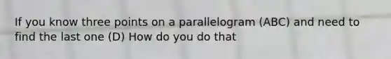 If you know three points on a parallelogram (ABC) and need to find the last one (D) How do you do that