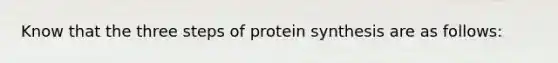 Know that the three steps of protein synthesis are as follows: