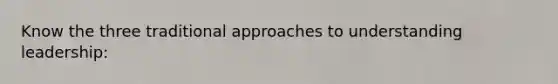 Know the three traditional approaches to understanding leadership: