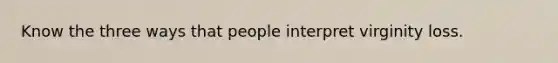 Know the three ways that people interpret virginity loss.