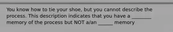 You know how to tie your shoe, but you cannot describe the process. This description indicates that you have a ________ memory of the process but NOT a/an ______ memory