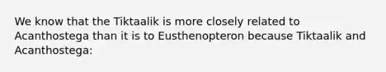 We know that the Tiktaalik is more closely related to Acanthostega than it is to Eusthenopteron because Tiktaalik and Acanthostega: