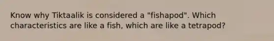 Know why Tiktaalik is considered a "fishapod". Which characteristics are like a fish, which are like a tetrapod?