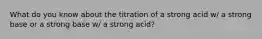 What do you know about the titration of a strong acid w/ a strong base or a strong base w/ a strong acid?