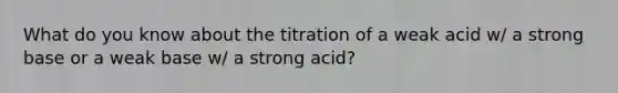 What do you know about the titration of a weak acid w/ a strong base or a weak base w/ a strong acid?