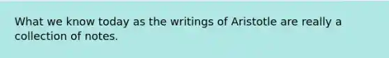 What we know today as the writings of Aristotle are really a collection of notes.