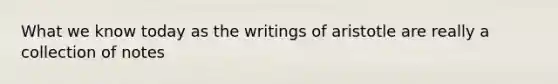 What we know today as the writings of aristotle are really a collection of notes