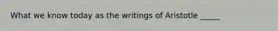 What we know today as the writings of Aristotle _____