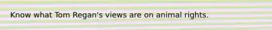Know what Tom Regan's views are on animal rights.