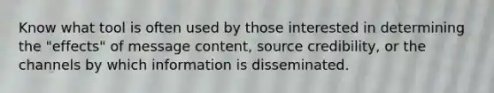 Know what tool is often used by those interested in determining the "effects" of message content, source credibility, or the channels by which information is disseminated.