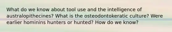 What do we know about tool use and the intelligence of australopithecines? What is the osteodontokeratic culture? Were earlier hominins hunters or hunted? How do we know?