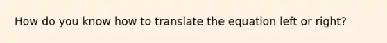 How do you know how to translate the equation left or right?