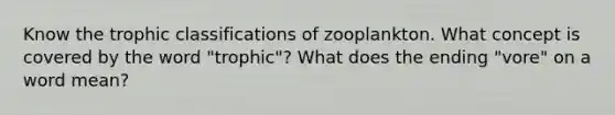 Know the trophic classifications of zooplankton. What concept is covered by the word "trophic"? What does the ending "vore" on a word mean?