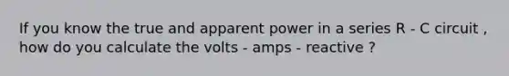 If you know the true and apparent power in a series R - C circuit , how do you calculate the volts - amps - reactive ?