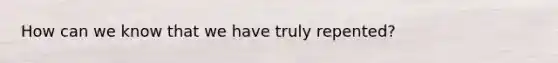 How can we know that we have truly repented?
