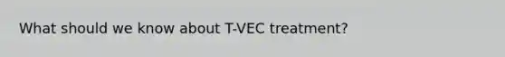 What should we know about T-VEC treatment?