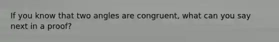 If you know that two angles are congruent, what can you say next in a proof?