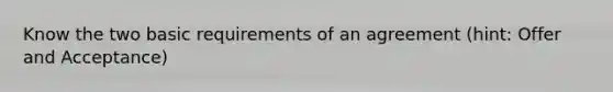 Know the two basic requirements of an agreement (hint: Offer and Acceptance)