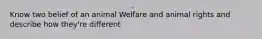 Know two belief of an animal Welfare and animal rights and describe how they're different