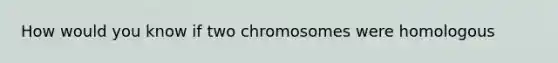 How would you know if two chromosomes were homologous