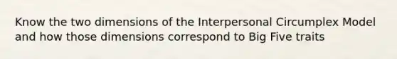 Know the two dimensions of the Interpersonal Circumplex Model and how those dimensions correspond to Big Five traits