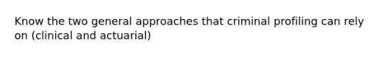 Know the two general approaches that criminal profiling can rely on (clinical and actuarial)