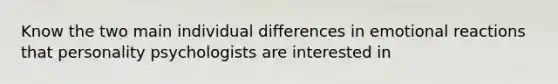 Know the two main individual differences in emotional reactions that personality psychologists are interested in