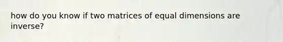 how do you know if two matrices of equal dimensions are inverse?