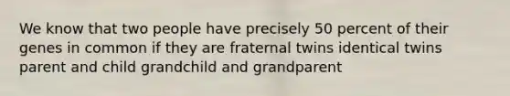 We know that two people have precisely 50 percent of their genes in common if they are fraternal twins identical twins parent and child grandchild and grandparent