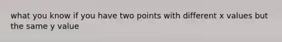 what you know if you have two points with different x values but the same y value