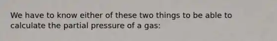 We have to know either of these two things to be able to calculate the partial pressure of a gas: