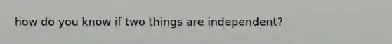 how do you know if two things are independent?