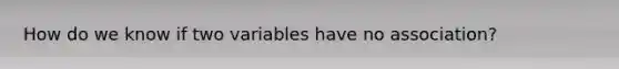 How do we know if two variables have no association?
