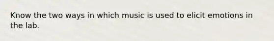 Know the two ways in which music is used to elicit emotions in the lab.